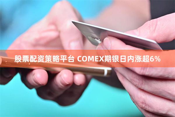 股票配资策略平台 COMEX期银日内涨超6%