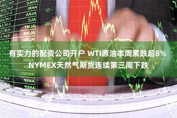 有实力的配资公司开户 WTI原油本周累跌超8% NYMEX天然气期货连续第三周下跌