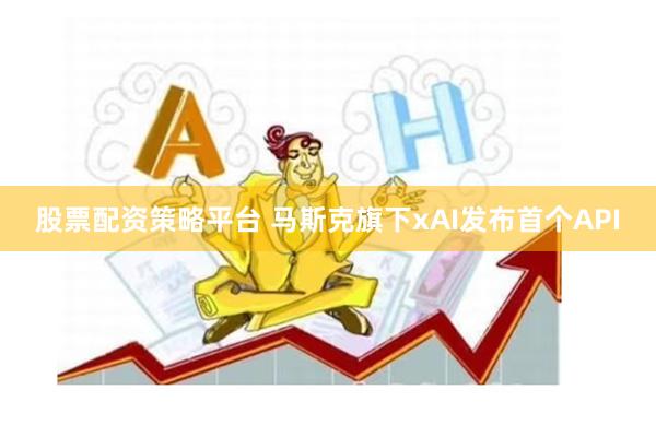 股票配资策略平台 马斯克旗下xAI发布首个API