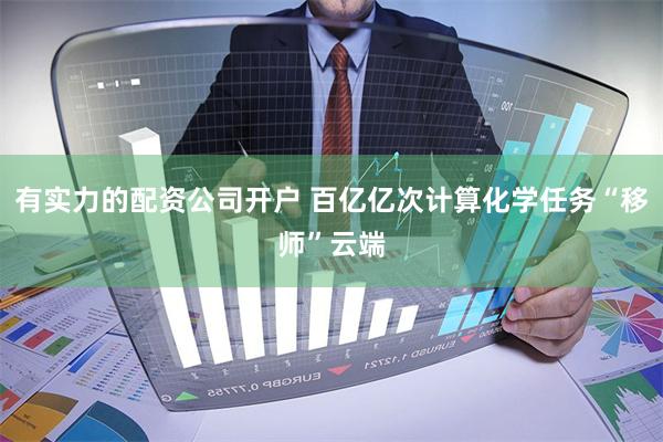有实力的配资公司开户 百亿亿次计算化学任务“移师”云端