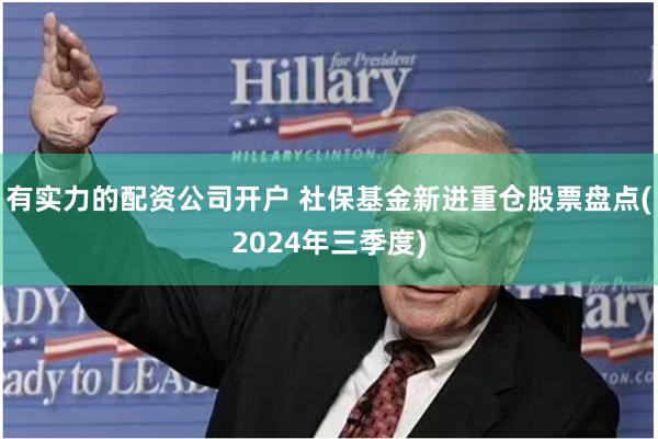 有实力的配资公司开户 社保基金新进重仓股票盘点(2024年三季度)