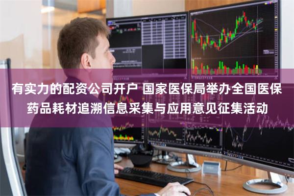 有实力的配资公司开户 国家医保局举办全国医保药品耗材追溯信息采集与应用意见征集活动