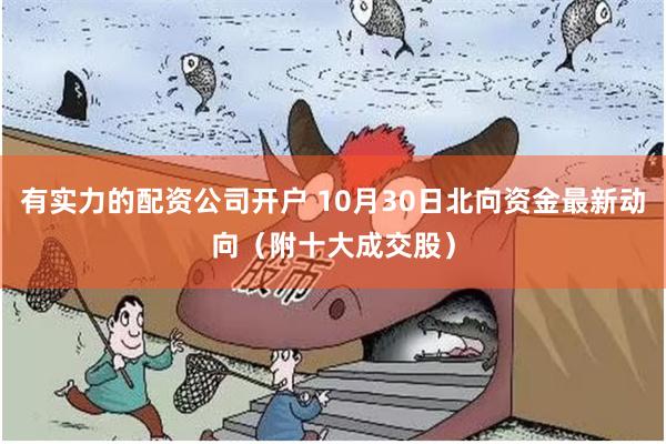 有实力的配资公司开户 10月30日北向资金最新动向（附十大成交股）