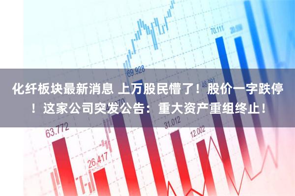化纤板块最新消息 上万股民懵了！股价一字跌停！这家公司突发公告：重大资产重组终止！