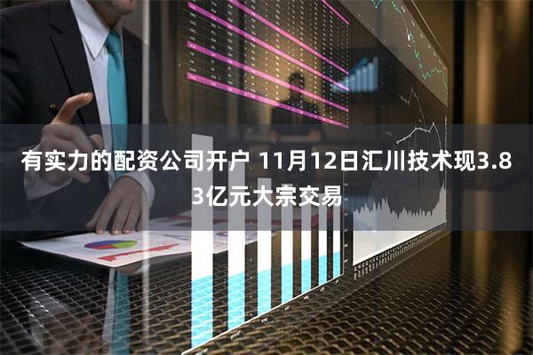 有实力的配资公司开户 11月12日汇川技术现3.83亿元大宗交易