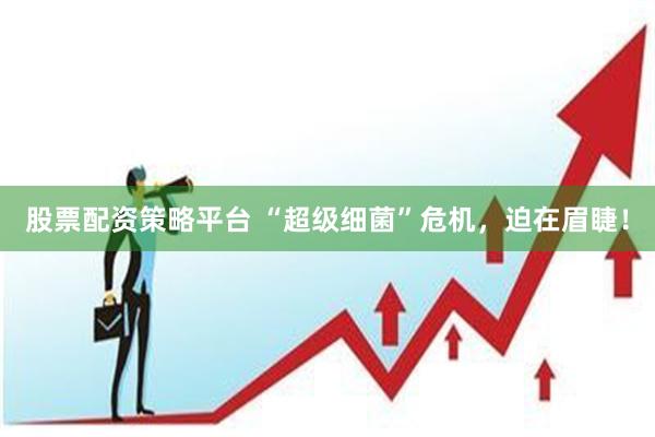 股票配资策略平台 “超级细菌”危机，迫在眉睫！