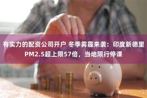 有实力的配资公司开户 冬季雾霾来袭：印度新德里PM2.5超上限57倍，当地限行停课