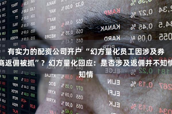 有实力的配资公司开户 “幻方量化员工因涉及券商返佣被抓”？幻方量化回应：是否涉及返佣并不知情