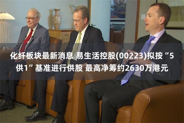 化纤板块最新消息 易生活控股(00223)拟按“5供1”基准进行供股 最高净筹约2630万港元