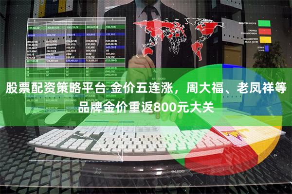 股票配资策略平台 金价五连涨，周大福、老凤祥等品牌金价重返800元大关
