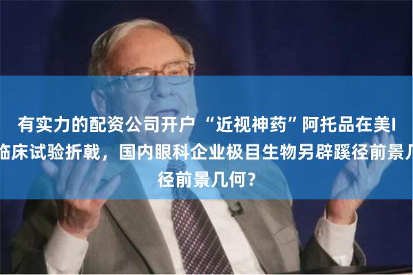 有实力的配资公司开户 “近视神药”阿托品在美III期临床试验折戟，国内眼科企业极目生物另辟蹊径前景几何？