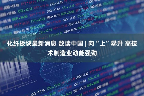 化纤板块最新消息 数读中国 | 向“上”攀升 高技术制造业动能强劲