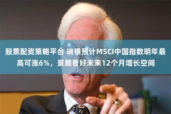 股票配资策略平台 瑞银预计MSCI中国指数明年最高可涨6%，景顺看好未来12个月增长空间