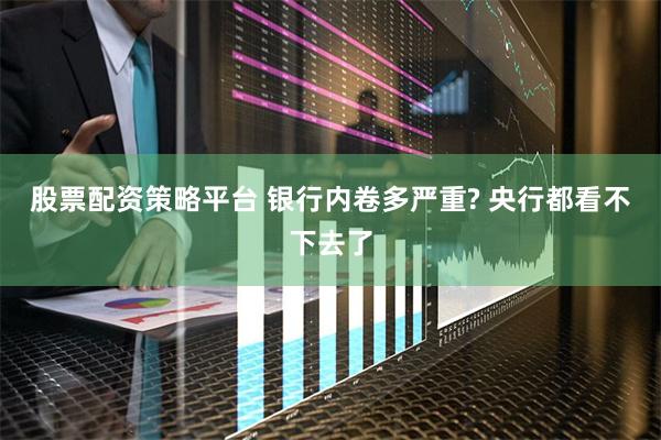 股票配资策略平台 银行内卷多严重? 央行都看不下去了