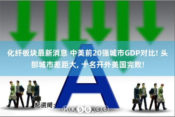 化纤板块最新消息 中美前20强城市GDP对比! 头部城市差距大, 十名开外美国完败!