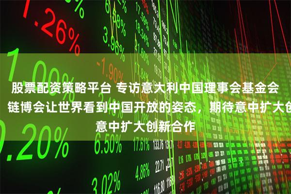 股票配资策略平台 专访意大利中国理事会基金会秘书长：链博会让世界看到中国开放的姿态，期待意中扩大创新合作