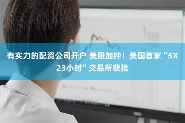 有实力的配资公司开户 美股加钟！美国首家“5X23小时”交易所获批