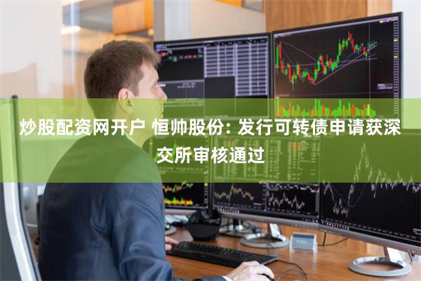 炒股配资网开户 恒帅股份: 发行可转债申请获深交所审核通过