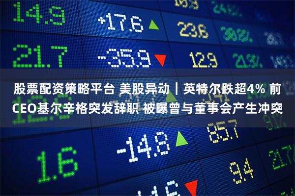 股票配资策略平台 美股异动｜英特尔跌超4% 前CEO基尔辛格突发辞职 被曝曾与董事会产生冲突