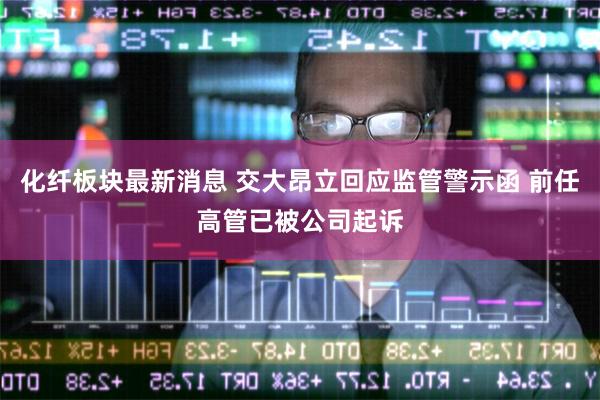 化纤板块最新消息 交大昂立回应监管警示函 前任高管已被公司起诉