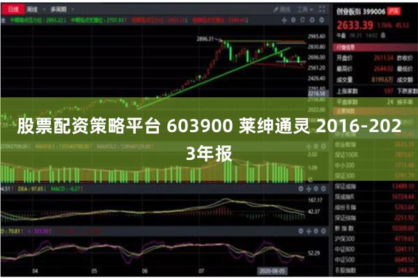 股票配资策略平台 603900 莱绅通灵 2016-2023年报