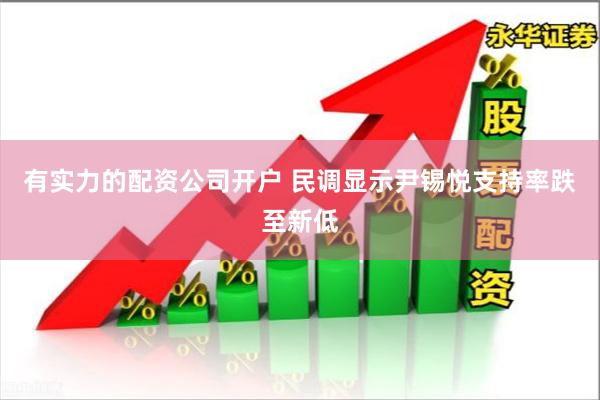 有实力的配资公司开户 民调显示尹锡悦支持率跌至新低