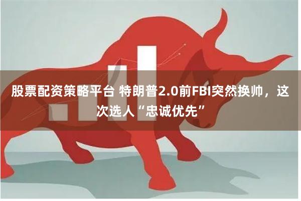股票配资策略平台 特朗普2.0前FBI突然换帅，这次选人“忠诚优先”