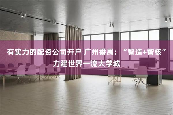有实力的配资公司开户 广州番禺：“智造+智核”力建世界一流大学城