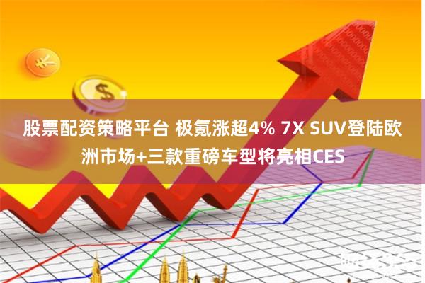 股票配资策略平台 极氪涨超4% 7X SUV登陆欧洲市场+三款重磅车型将亮相CES