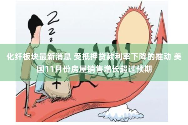 化纤板块最新消息 受抵押贷款利率下降的推动 美国11月份房屋销售增长超过预期