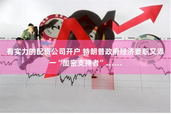 有实力的配资公司开户 特朗普政府经济要职又添一“加密支持者”