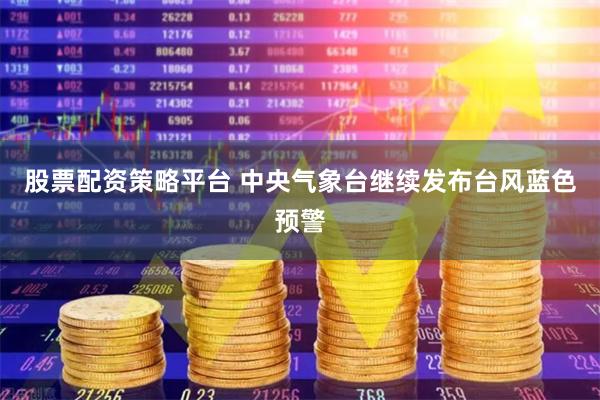 股票配资策略平台 中央气象台继续发布台风蓝色预警