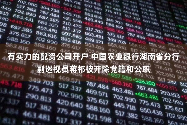 有实力的配资公司开户 中国农业银行湖南省分行副巡视员蒋祁被开