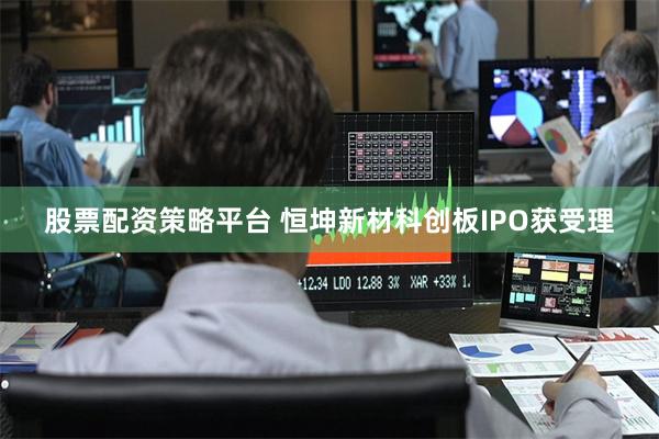 股票配资策略平台 恒坤新材科创板IPO获受理