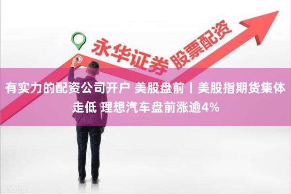 有实力的配资公司开户 美股盘前丨美股指期货集体走低 理想汽车盘前涨逾4%
