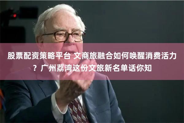 股票配资策略平台 文商旅融合如何唤醒消费活力？广州荔湾这份文旅新名单话你知