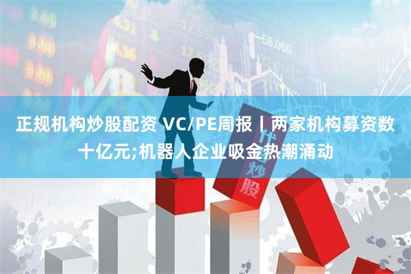 正规机构炒股配资 VC/PE周报丨两家机构募资数十亿元;机器人企业吸金热潮涌动