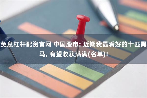 免息杠杆配资官网 中国股市: 近期我最看好的十匹黑马, 有望收获满满(名单)!